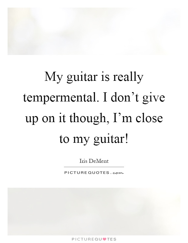 My guitar is really tempermental. I don't give up on it though, I'm close to my guitar! Picture Quote #1