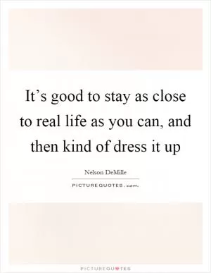 It’s good to stay as close to real life as you can, and then kind of dress it up Picture Quote #1