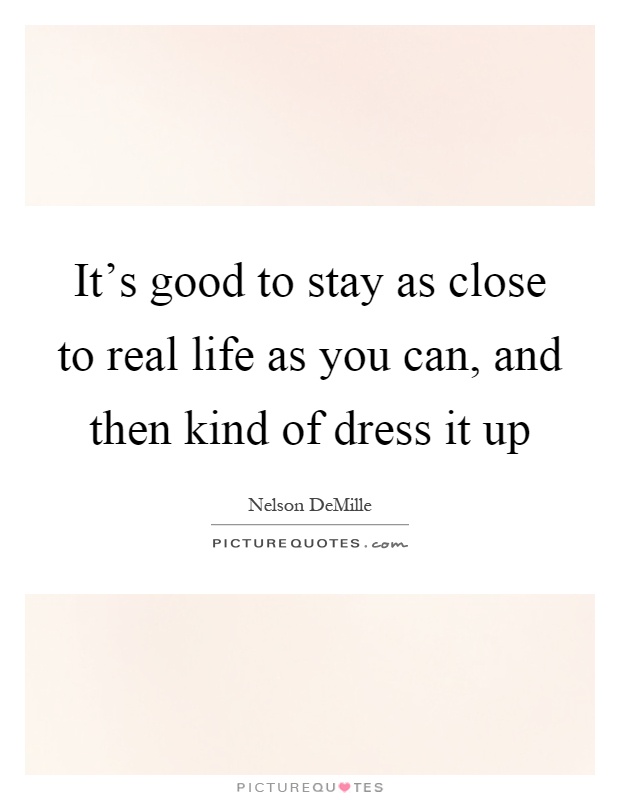 It's good to stay as close to real life as you can, and then kind of dress it up Picture Quote #1