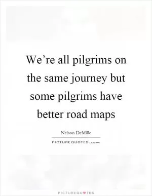 We’re all pilgrims on the same journey but some pilgrims have better road maps Picture Quote #1