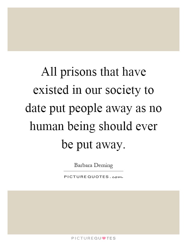 All prisons that have existed in our society to date put people away as no human being should ever be put away Picture Quote #1
