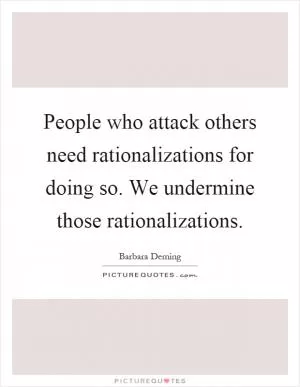 People who attack others need rationalizations for doing so. We undermine those rationalizations Picture Quote #1