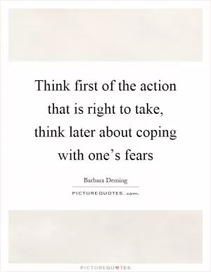 Think first of the action that is right to take, think later about coping with one’s fears Picture Quote #1