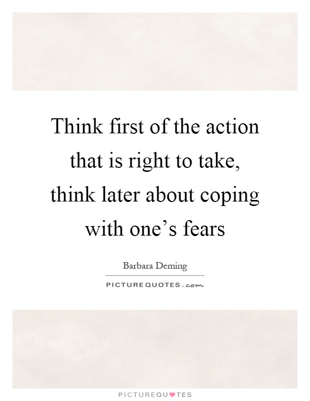 Think first of the action that is right to take, think later about coping with one's fears Picture Quote #1