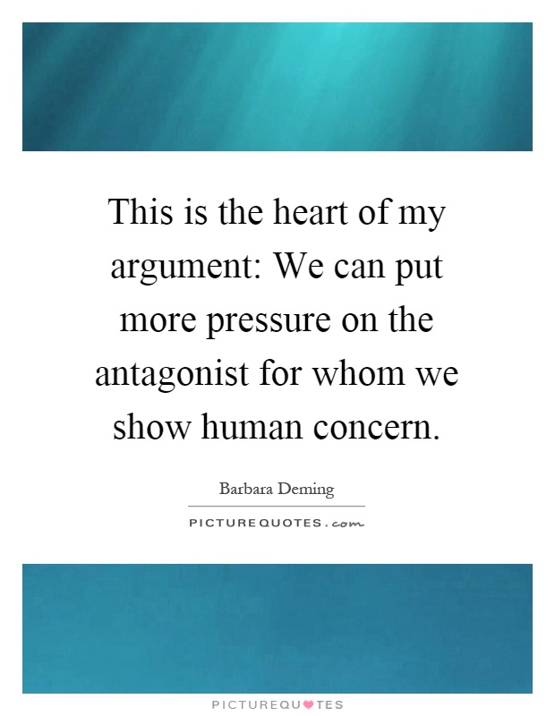 This is the heart of my argument: We can put more pressure on the antagonist for whom we show human concern Picture Quote #1