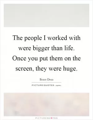 The people I worked with were bigger than life. Once you put them on the screen, they were huge Picture Quote #1