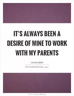 It’s always been a desire of mine to work with my parents Picture Quote #1