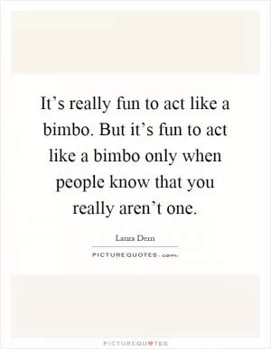 It’s really fun to act like a bimbo. But it’s fun to act like a bimbo only when people know that you really aren’t one Picture Quote #1
