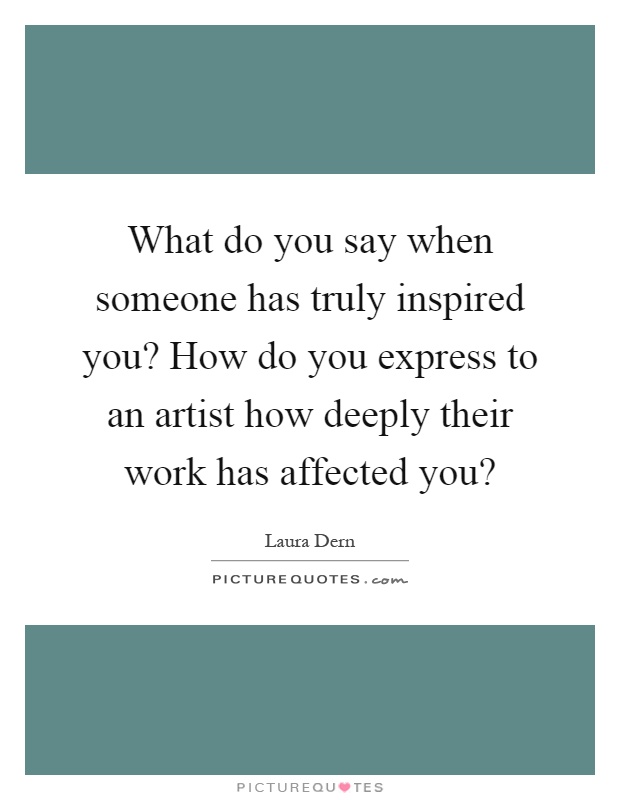 What do you say when someone has truly inspired you? How do you express to an artist how deeply their work has affected you? Picture Quote #1