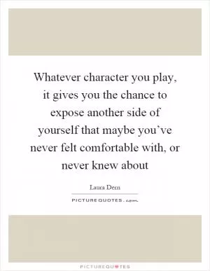 Whatever character you play, it gives you the chance to expose another side of yourself that maybe you’ve never felt comfortable with, or never knew about Picture Quote #1
