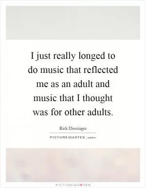 I just really longed to do music that reflected me as an adult and music that I thought was for other adults Picture Quote #1