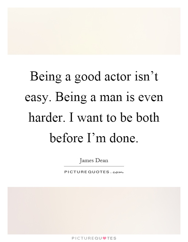 Being a good actor isn't easy. Being a man is even harder. I want to be both before I'm done Picture Quote #1