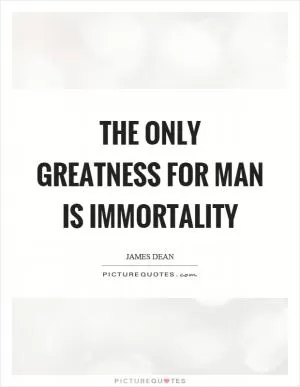 The only greatness for man is immortality Picture Quote #1