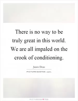 There is no way to be truly great in this world. We are all impaled on the crook of conditioning Picture Quote #1