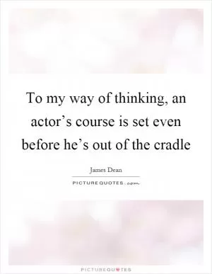 To my way of thinking, an actor’s course is set even before he’s out of the cradle Picture Quote #1