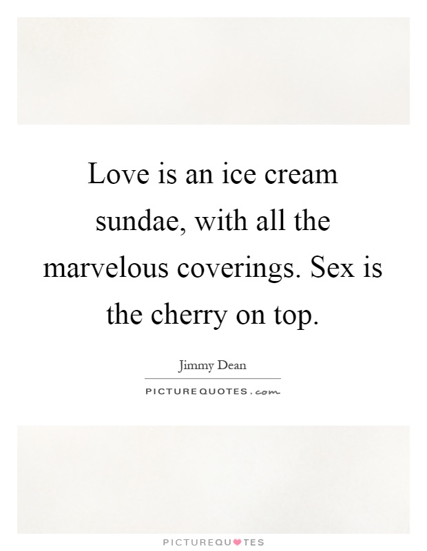 Love is an ice cream sundae, with all the marvelous coverings. Sex is the cherry on top Picture Quote #1