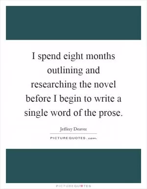 I spend eight months outlining and researching the novel before I begin to write a single word of the prose Picture Quote #1