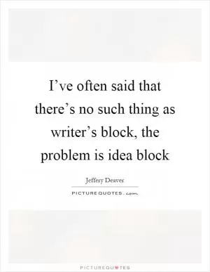 I’ve often said that there’s no such thing as writer’s block, the problem is idea block Picture Quote #1