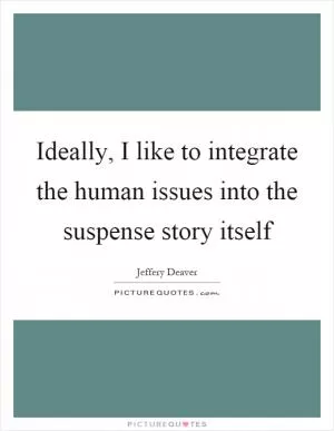Ideally, I like to integrate the human issues into the suspense story itself Picture Quote #1