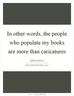 In other words, the people who populate my books are more than caricatures Picture Quote #1