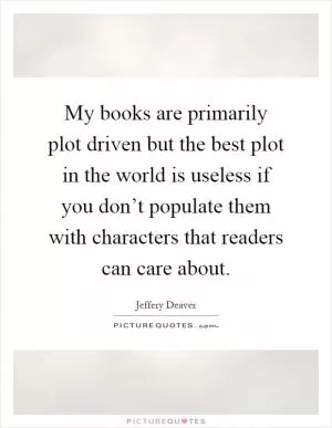 My books are primarily plot driven but the best plot in the world is useless if you don’t populate them with characters that readers can care about Picture Quote #1