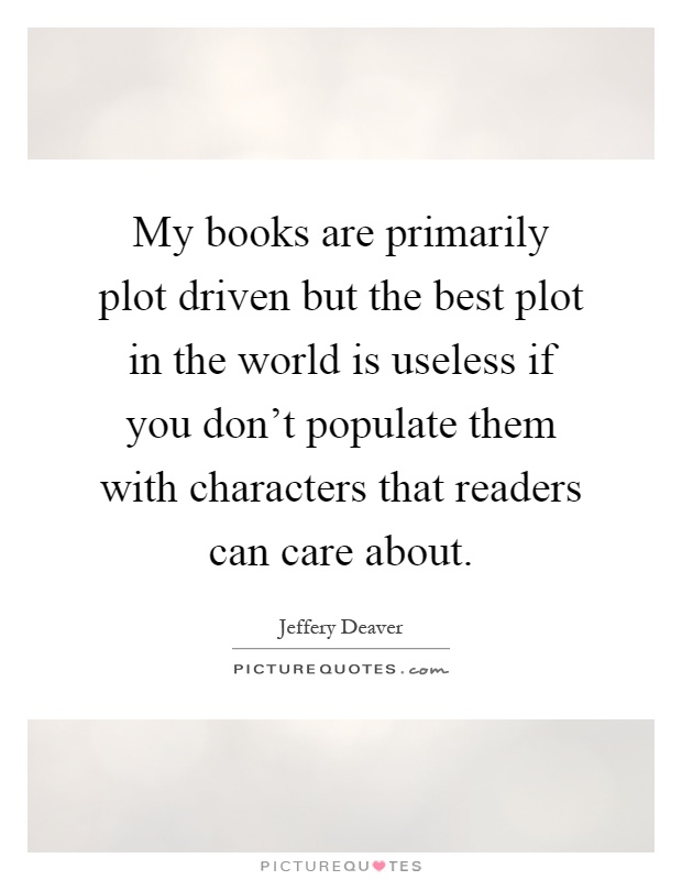 My books are primarily plot driven but the best plot in the world is useless if you don't populate them with characters that readers can care about Picture Quote #1
