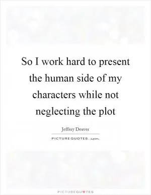 So I work hard to present the human side of my characters while not neglecting the plot Picture Quote #1