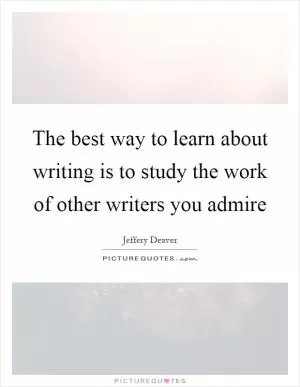 The best way to learn about writing is to study the work of other writers you admire Picture Quote #1