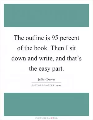 The outline is 95 percent of the book. Then I sit down and write, and that’s the easy part Picture Quote #1