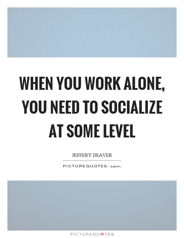 When you work alone, you need to socialize at some level Picture Quote #1