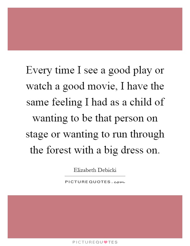 Every time I see a good play or watch a good movie, I have the same feeling I had as a child of wanting to be that person on stage or wanting to run through the forest with a big dress on Picture Quote #1