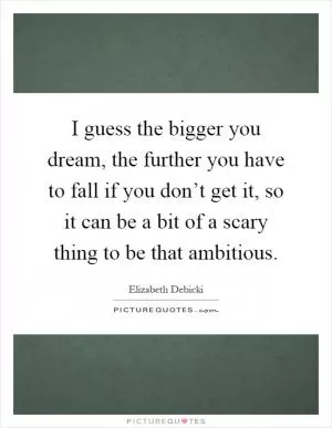 I guess the bigger you dream, the further you have to fall if you don’t get it, so it can be a bit of a scary thing to be that ambitious Picture Quote #1