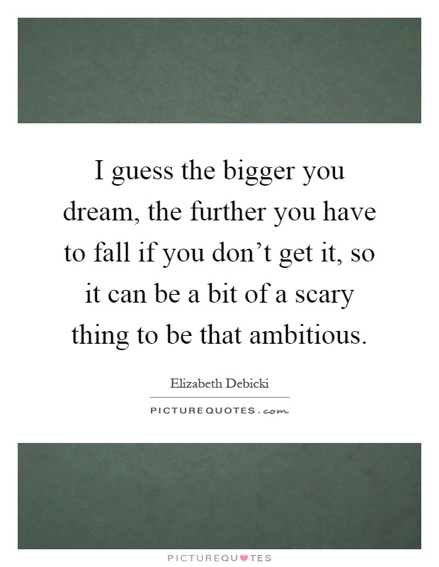 I guess the bigger you dream, the further you have to fall if you don't get it, so it can be a bit of a scary thing to be that ambitious Picture Quote #1