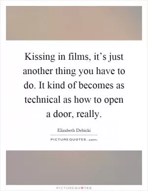 Kissing in films, it’s just another thing you have to do. It kind of becomes as technical as how to open a door, really Picture Quote #1