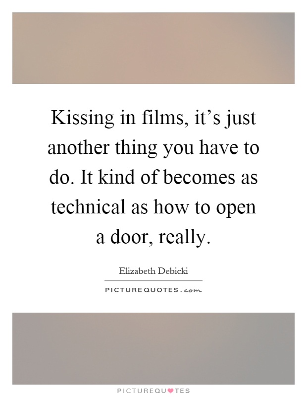 Kissing in films, it's just another thing you have to do. It kind of becomes as technical as how to open a door, really Picture Quote #1