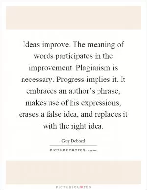 Ideas improve. The meaning of words participates in the improvement. Plagiarism is necessary. Progress implies it. It embraces an author’s phrase, makes use of his expressions, erases a false idea, and replaces it with the right idea Picture Quote #1