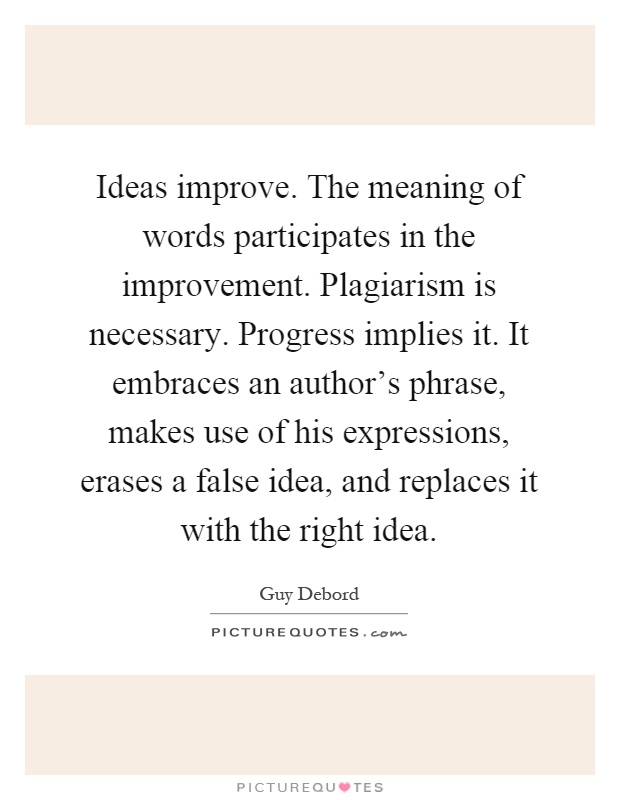 Ideas improve. The meaning of words participates in the improvement. Plagiarism is necessary. Progress implies it. It embraces an author's phrase, makes use of his expressions, erases a false idea, and replaces it with the right idea Picture Quote #1
