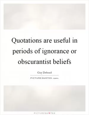 Quotations are useful in periods of ignorance or obscurantist beliefs Picture Quote #1