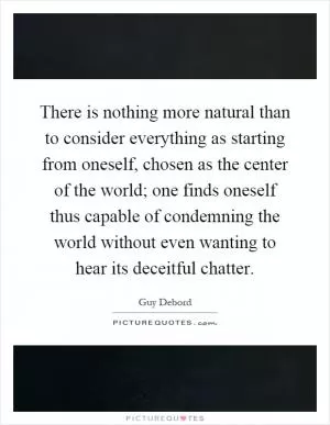There is nothing more natural than to consider everything as starting from oneself, chosen as the center of the world; one finds oneself thus capable of condemning the world without even wanting to hear its deceitful chatter Picture Quote #1