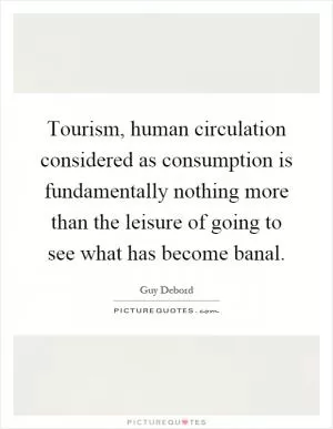 Tourism, human circulation considered as consumption is fundamentally nothing more than the leisure of going to see what has become banal Picture Quote #1