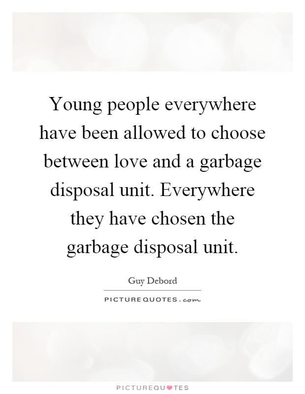 Young people everywhere have been allowed to choose between love and a garbage disposal unit. Everywhere they have chosen the garbage disposal unit Picture Quote #1