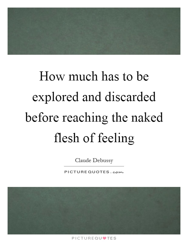 How much has to be explored and discarded before reaching the naked flesh of feeling Picture Quote #1