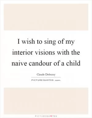 I wish to sing of my interior visions with the naive candour of a child Picture Quote #1