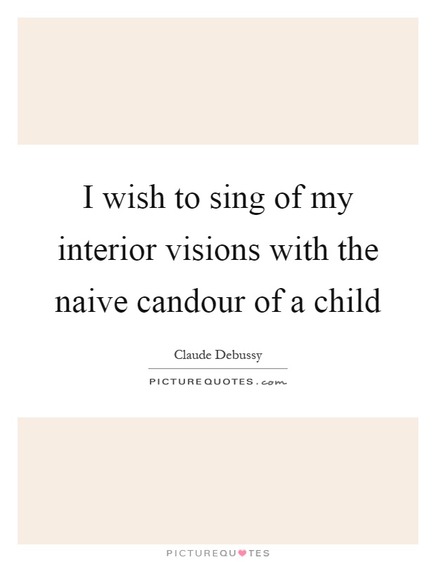 I wish to sing of my interior visions with the naive candour of a child Picture Quote #1