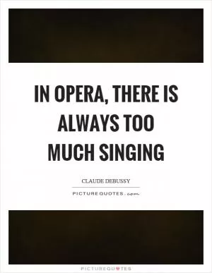 In opera, there is always too much singing Picture Quote #1