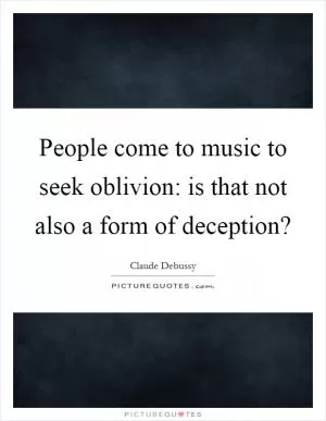 People come to music to seek oblivion: is that not also a form of deception? Picture Quote #1
