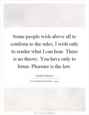 Some people wish above all to conform to the rules, I wish only to render what I can hear. There is no theory. You have only to listen. Pleasure is the law Picture Quote #1