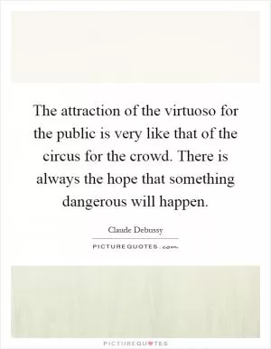 The attraction of the virtuoso for the public is very like that of the circus for the crowd. There is always the hope that something dangerous will happen Picture Quote #1