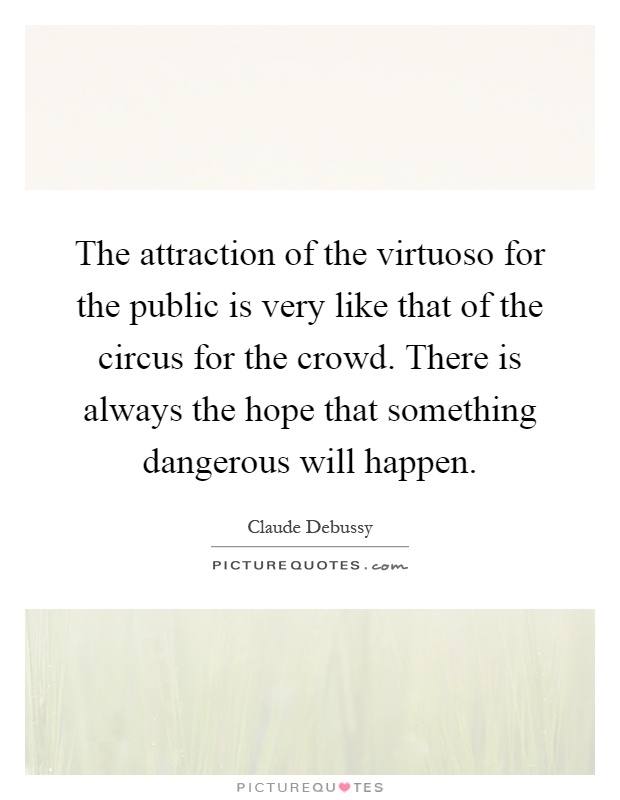 The attraction of the virtuoso for the public is very like that of the circus for the crowd. There is always the hope that something dangerous will happen Picture Quote #1
