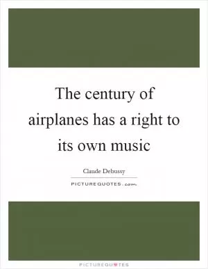 The century of airplanes has a right to its own music Picture Quote #1